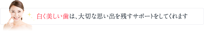 白く美しい歯は、大切な思い出を残すサポートをしてくれます