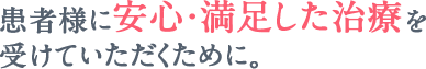 患者様に安心・満足した治療を受けていただくために。