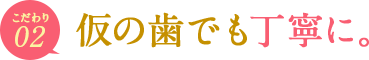 ポイント02　仮の歯でも丁寧に