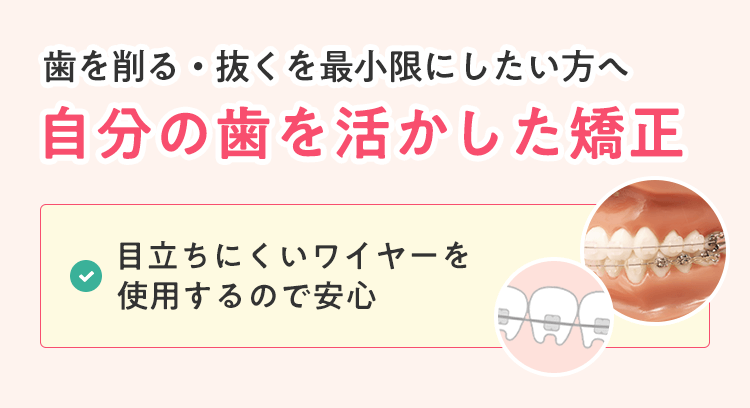 歯を削る・抜くを最小限にしたい方へ。自分の歯を活かした矯正